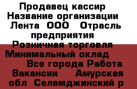 Продавец-кассир › Название организации ­ Лента, ООО › Отрасль предприятия ­ Розничная торговля › Минимальный оклад ­ 20 000 - Все города Работа » Вакансии   . Амурская обл.,Селемджинский р-н